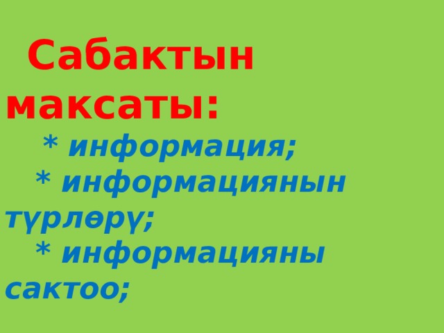  Сабактын максаты:   * информация;  * информациянын түрлөрү;  * информацияны сактоо;  