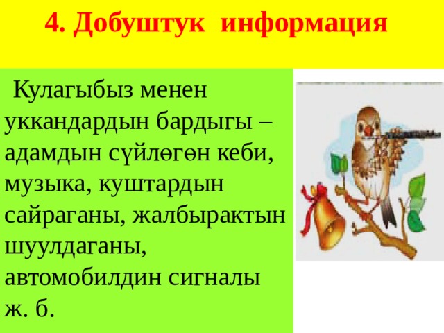 4. Добуштук информация     Кулагыбыз менен уккандардын бардыгы – адамдын сүйлөгөн кеби, музыка, куштардын сайраганы, жалбырактын шуулдаганы, автомобилдин сигналы ж. б.  