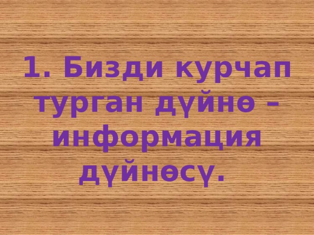 1. Бизди курчап турган дүйнө – информация дүйнөсү. 