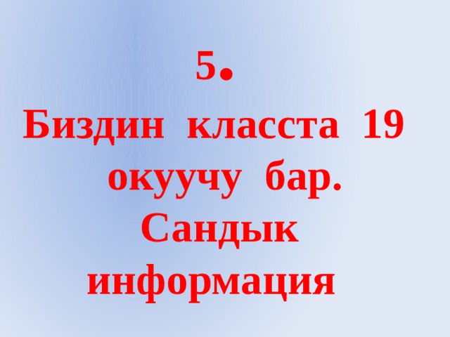 5 .  Биздин класста 19  окуучу бар.  Сандык  информация    