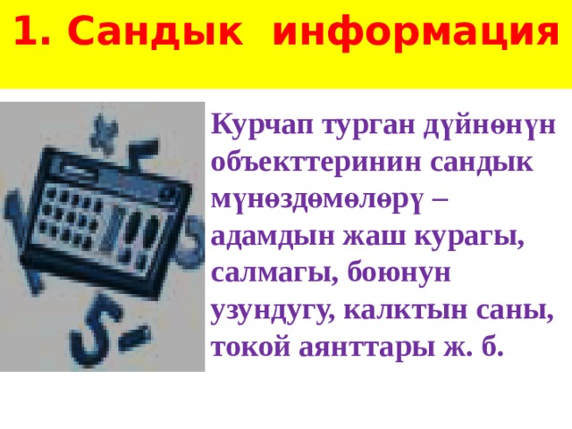 1. Сандык информация    Курчап турган дүйнөнүн объекттеринин сандык мүнөздөмөлөрү – адамдын жаш курагы, салмагы, боюнун узундугу, калктын саны, токой аянттары ж. б.  