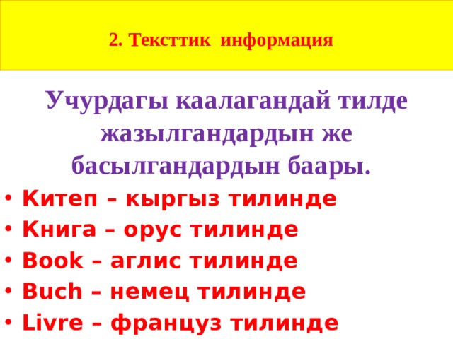  2. Тексттик информация    Учурдагы каалагандай тилде жазылгандардын же басылгандардын баары.  Китеп – кыргыз тилинде Книга – орус тилинде Book – аглис тилинде Buch – немец тилинде Livre – француз тилинде  