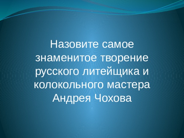 Назовите самое знаменитое творение русского литейщика и колокольного мастера Андрея Чохова 