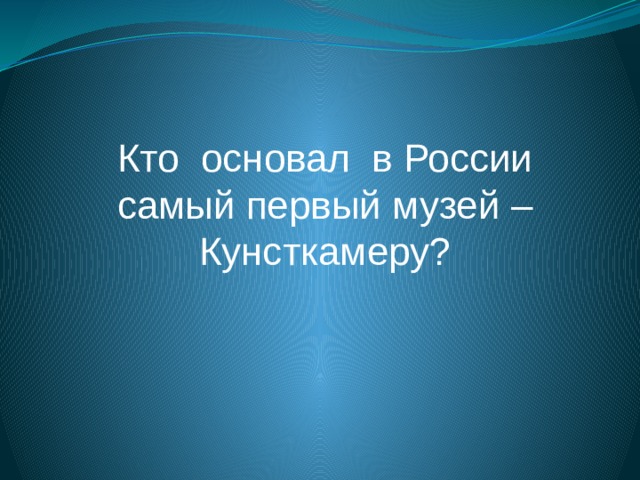 Кто основал в России самый первый музей – Кунсткамеру? 