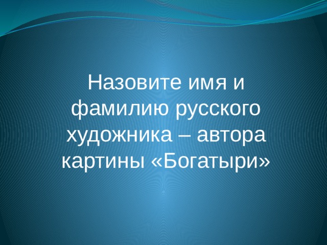 Назовите имя и фамилию русского художника – автора картины «Богатыри» 