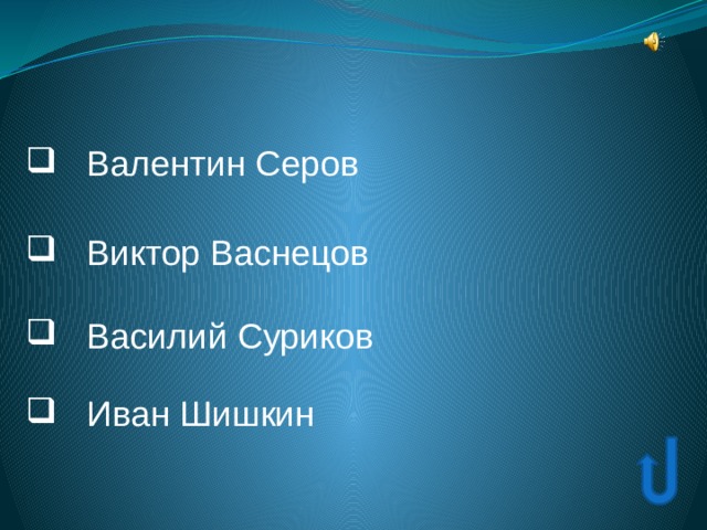  Валентин Серов  Валентин Серов  Виктор Васнецов  Виктор Васнецов  Василий Суриков  Василий Суриков  Иван Шишкин  Иван Шишкин 