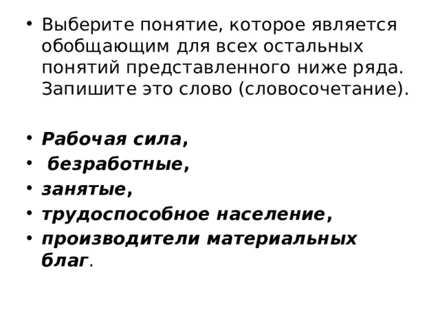 Выберите понятие, которое является обобщающим для всех остальных понятий представленного ниже ряда. Запишите это слово (словосочетание). Рабочая сила ,   безработные ,  занятые ,  трудоспособное население ,  производители материальных благ . 