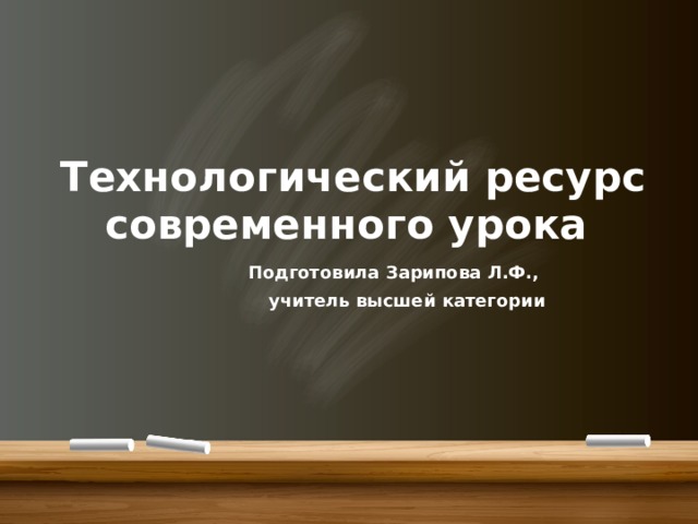 Технологический ресурс современного урока Подготовила Зарипова Л.Ф., учитель высшей категории 