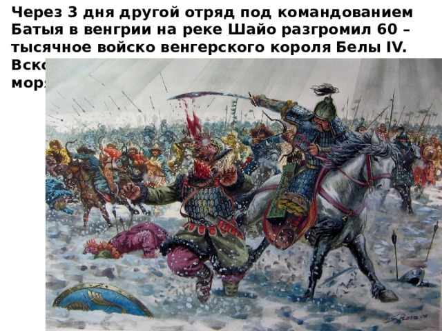 Через 3 дня другой отряд под командованием Батыя в венгрии на реке Шайо разгромил 60 – тысячное войско венгерского короля Белы IV. Вскоре войска Батыя дошли до Адриатического моря. 