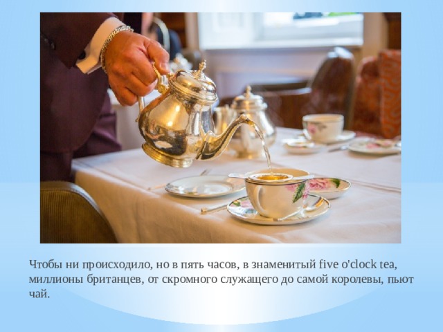 Чтобы ни происходило, но в пять часов, в знаменитый five o'clock tea, миллионы британцев, от скромного служащего до самой королевы, пьют чай.    