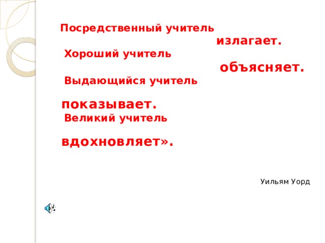  Посредственный учитель  излагает.   Хороший учитель  объясняет.  Выдающийся учитель  показывает.   Великий учитель  вдохновляет».   Уильям Уорд 