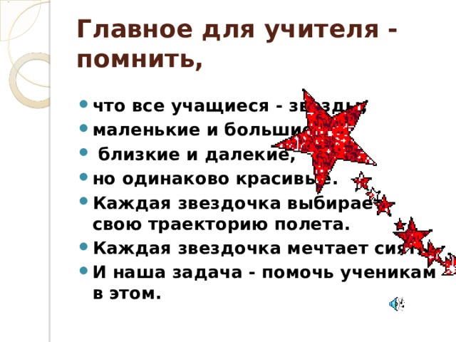 Главное для учителя - помнить, что все учащиеся - звезды, маленькие и большие,  близкие и далекие, но одинаково красивые. Каждая звездочка выбирает свою траекторию полета. Каждая звездочка мечтает сиять. И наша задача - помочь ученикам в этом. 