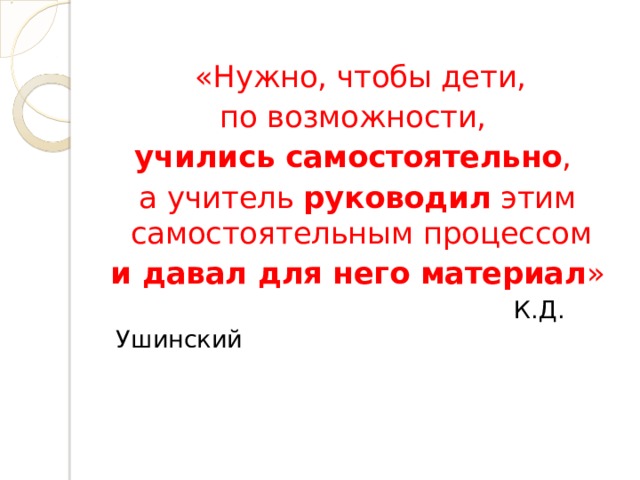  «Нужно, чтобы дети,  по возможности, учились самостоятельно ,  а учитель руководил этим самостоятельным процессом  и давал для него материал »  К.Д. Ушинский 