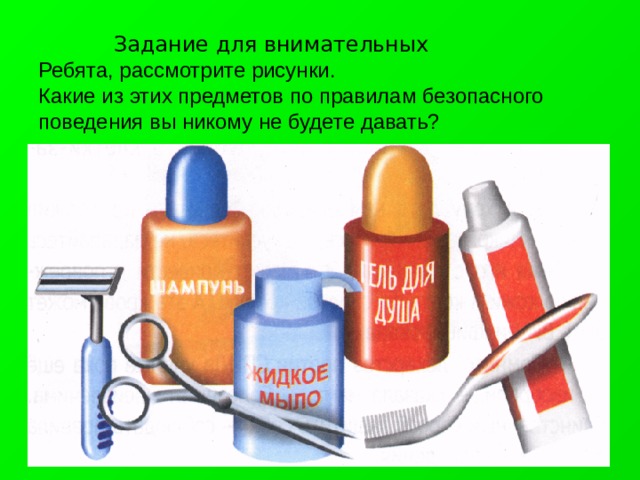  Задание для внимательных  Ребята, рассмотрите рисунки.  Какие из этих предметов по правилам безопасного поведения вы никому не будете давать? 