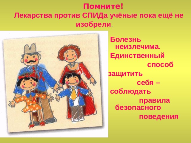  Помните!   Лекарства против СПИДа учёные пока ещё не изобрели .   Болезнь неизлечима .  Единственный  способ защитить  себя –  соблюдать  правила безопасного  поведения 