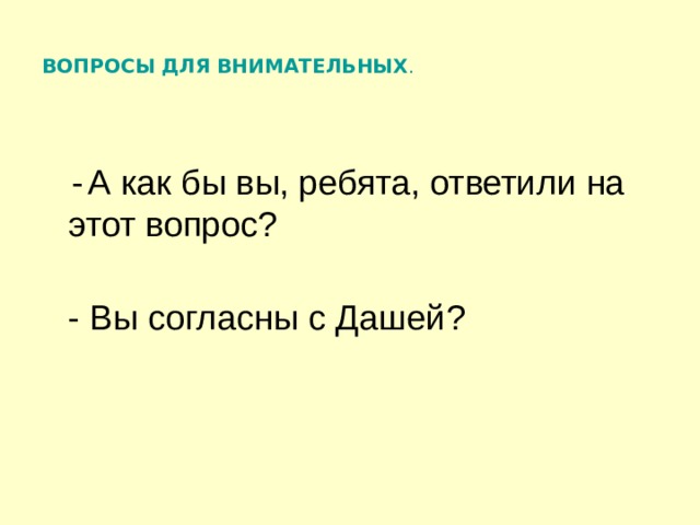 ВОПРОСЫ ДЛЯ ВНИМАТЕЛЬНЫХ .    -  А как бы вы, ребята, ответили на этот вопрос?  - Вы согласны с Дашей? 