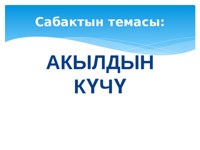 Сабактын темасы: АКЫЛДЫН КҮЧҮ 