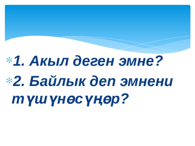 1. Акыл деген эмне? 2. Байлык деп эмнени түшүнөсүңөр? 