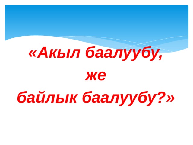 «Акыл баалуубу, же байлык баалуубу?» 