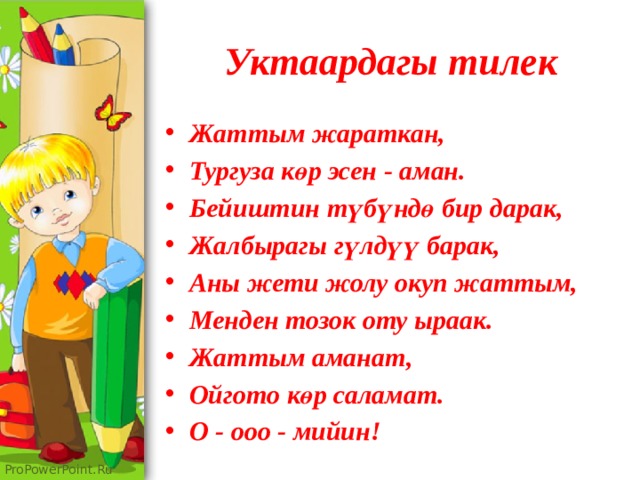 Уктаардагы тилек Жаттым жараткан, Тургуза көр эсен - аман. Бейиштин түбүндө бир дарак, Жалбырагы гүлдүү барак, Аны жети жолу окуп жаттым, Менден тозок оту ыраак. Жаттым аманат, Ойгото көр саламат. О - ооо - мийин! 