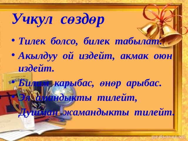 Учкул сөздөр Тилек болсо, билек табылат. Акылдуу ой издейт, акмак оюн издейт. Билим карыбас, өнөр арыбас. Эл амандыкты тилейт,  Душман жамандыкты тилейт. 