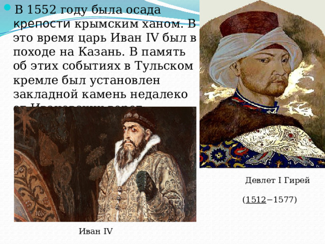В 1552 году была осада крепости крымским ханом. В это время царь Иван IV был в походе на Казань. В память об этих событиях в Тульском кремле был установлен закладной камень недалеко от Ивановских ворот.  Девлет I Гирей ( 1512 −1577) Иван IV 