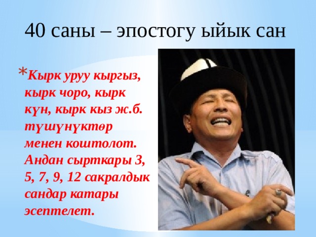 40 саны – эпостогу ыйык сан Кырк уруу кыргыз, кырк чоро, кырк күн, кырк кыз ж.б. түшүнүктөр менен коштолот. Андан сырткары 3, 5, 7, 9, 12 сакралдык сандар катары эсептелет.  
