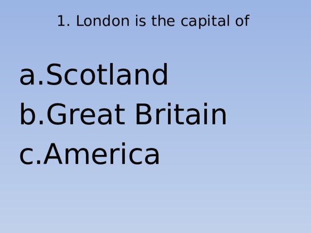 1. London is the capital of   Scotland Great Britain America 