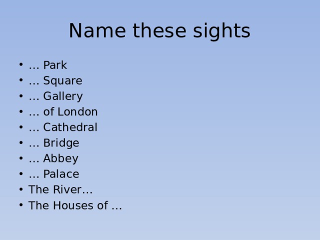 Name these sights … Park … Square … Gallery … of London … Cathedral … Bridge … Abbey … Palace The River… The Houses of … 