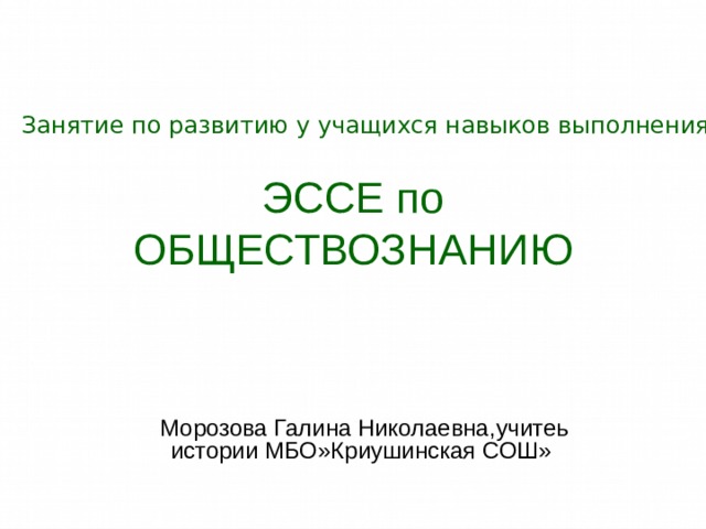 Занятие по развитию у учащихся навыков выполнения ЭССЕ по ОБЩЕСТВОЗНАНИЮ  Морозова Галина Николаевна,учитеь истории МБО»Криушинская СОШ» 22.12.19   