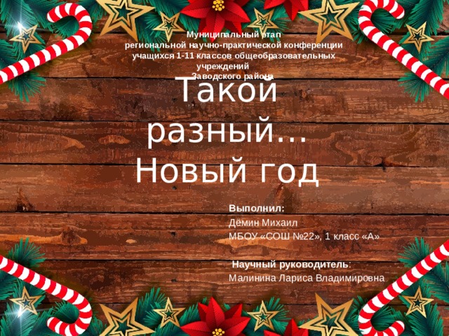 Муниципальный этап региональной научно-практической конференции учащихся 1-11 классов общеобразовательных учреждений Заводского района  Такой разный… Новый год Выполнил: Дёмин Михаил МБОУ «СОШ №22», 1 класс «А»     Научный руководитель : Малинина Лариса Владимировна 