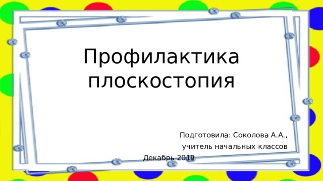 Профилактика плоскостопия Подготовила: Соколова А.А.,  учитель начальных классов Декабрь 2019 