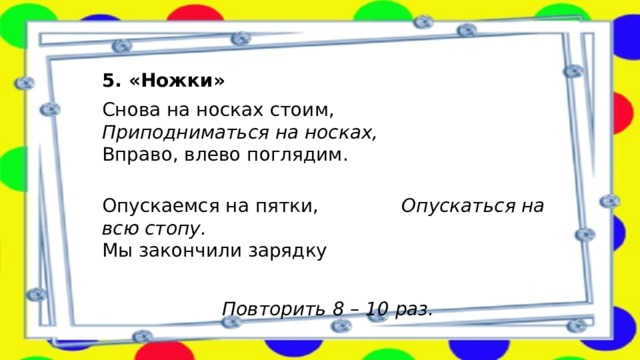 5. «Ножки» Снова на носках стоим, Приподниматься на носках,  Вправо, влево поглядим.  Опускаемся на пятки, Опускаться на всю стопу.  Мы закончили зарядку   Повторить 8 – 10 раз. 