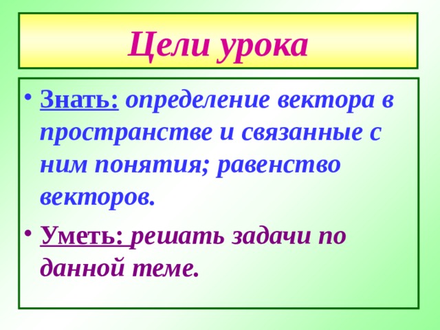 Цели урока Знать:  определение вектора в пространстве и связанные с ним понятия; равенство векторов. Уметь: решать задачи по данной теме. 