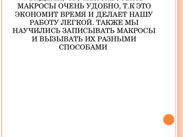 ВЫВОД  В ДАННОЙ ПРЕЗЕНТАЦИИ МЫ УВИДЕЛИ, ЧТО ИСПОЛЬЗОВАТЬ МАКРОСЫ ОЧЕНЬ УДОБНО, Т.К ЭТО ЭКОНОМИТ ВРЕМЯ И ДЕЛАЕТ НАШУ РАБОТУ ЛЕГКОЙ. ТАКЖЕ МЫ НАУЧИЛИСЬ ЗАПИСЫВАТЬ МАКРОСЫ И ВЫЗЫВАТЬ ИХ РАЗНЫМИ СПОСОБАМИ           