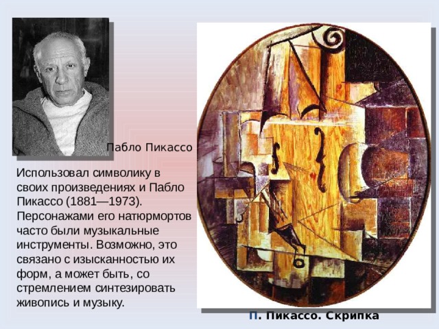 Пабло Пикассо Использовал символику в своих произведениях и Пабло Пикассо (1881—1973). Персонажами его натюрмортов часто были музыкальные инструменты. Возможно, это связано с изысканностью их форм, а может быть, со стремлением синтезировать живопись и музыку. П . Пикассо. Скрипка 