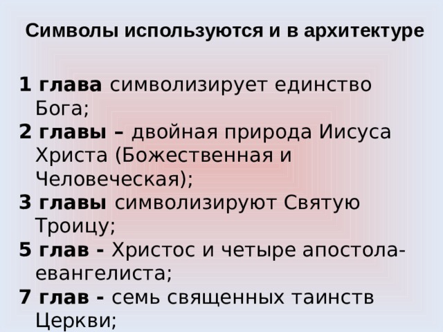 Символы используются и в архитектуре   1 глава символизирует единство Бога; 2 главы – двойная природа Иисуса Христа (Божественная и Человеческая); 3 главы символизируют Святую Троицу; 5 глав - Христос и четыре апостола-евангелиста; 7 глав - семь священных таинств Церкви; 9 глав - число ангельских чинов; 13 глав - Христос и двенадцать апостолов. 