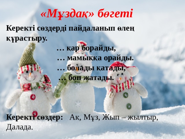 «Мұздақ» бөгеті Керекті сөздерді пайдаланып өлең құрастыру. … қар борайды, … мамыққа орайды. … болады қатады, … боп жатады.    Керекті сөздер: Ақ, Мұз, Жып – жылтыр, Далада. 