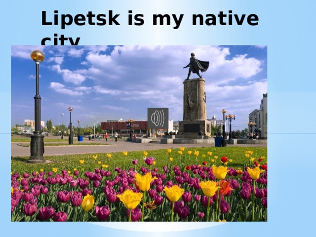 Lipetsk is my native city 