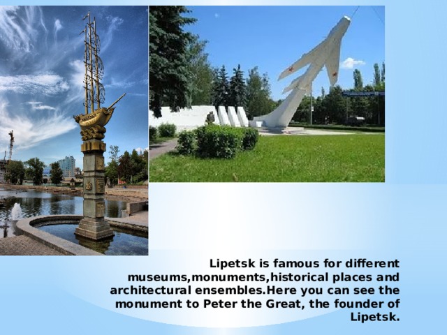 Lipetsk is famous for different museums,monuments,historical places and architectural ensembles.Here you can see the monument to Peter the Great, the founder of Lipetsk. 