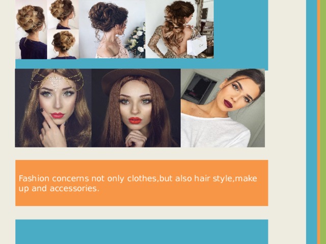 Fashion concerns not only clothes , but also hair style , make up and accessories .  