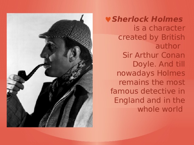 Sherlock Holmes    is a character created by British author    Sir Arthur Conan Doyle. And till nowadays Holmes remains the most famous detective in England and in the whole world 