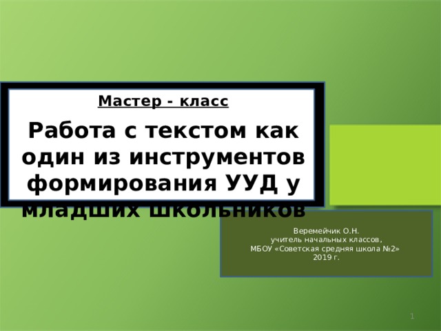 МАСТЕР-КМАСТЕР-КЛАСС Мастер - класс «начальной школе» Работа с текстом как один из инструментов формирования УУД у младших школьников МАСТЕР-КЛАСС «Формирование УУД при работе над сочинением в начальной школе»  мастер Веремейчик О.Н. учитель начальных классов,  МБОУ «Советская средняя школа №2» 2019 г.  
