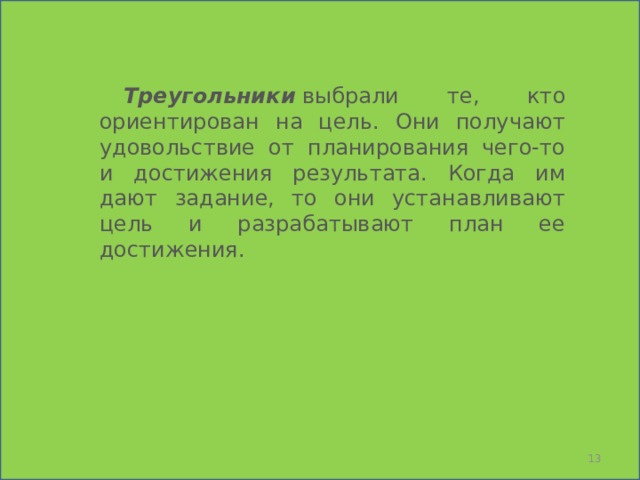    Треугольники   выбрали те, кто ориентирован на цель. Они получают удовольствие от планирования чего-то и достижения результата. Когда им дают задание, то они устанавливают цель и разрабатывают план ее достижения.  