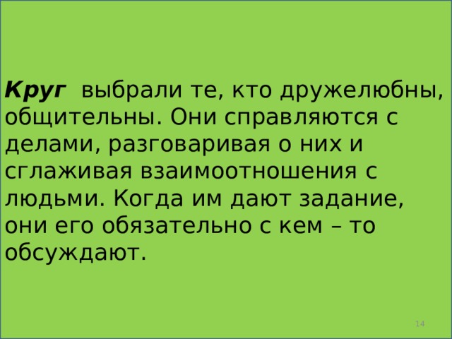 Круг   выбрали те, кто дружелюбны, общительны. Они справляются с делами, разговаривая о них и сглаживая взаимоотношения с людьми. Когда им дают задание, они его обязательно с кем – то обсуждают.  