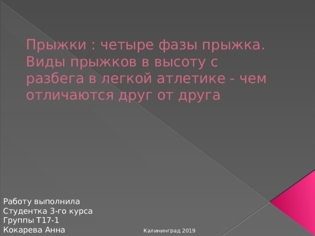 Прыжки : четыре фазы прыжка. Виды прыжков в высоту с разбега в легкой атлетике - чем отличаются друг от друга Работу выполнила Студентка 3-го курса Группы Т17-1 Кокарева Анна Калининград 2019 