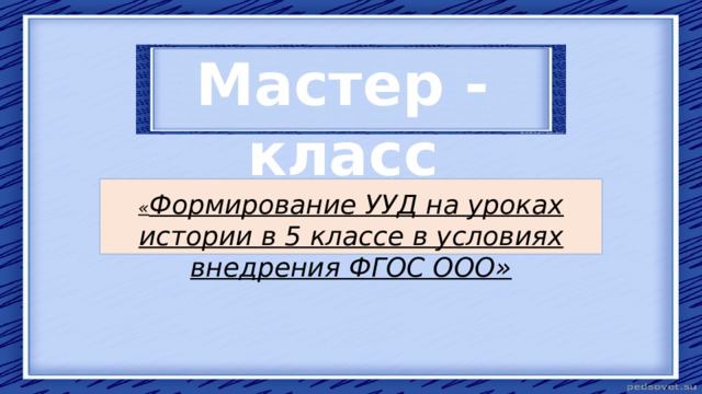 Мастер - класс « Формирование УУД на уроках истории в 5 классе в условиях внедрения ФГОС ООО» 