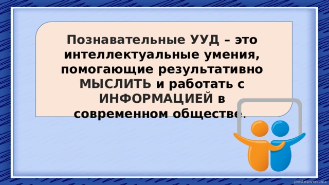 Познавательные УУД – это интеллектуальные умения, помогающие результативно МЫСЛИТЬ и работать с ИНФОРМАЦИЕЙ в современном обществе . 