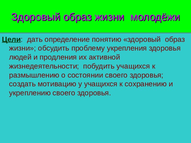 Здоровый образ жизни молодёжи Цели : дать определение понятию «здоровый образ жизни»; обсудить проблему укрепления здоровья людей и продления их активной жизнедеятельности; побудить учащихся к размышлению о состоянии своего здоровья; создать мотивацию у учащихся к сохранению и укреплению своего здоровья. 