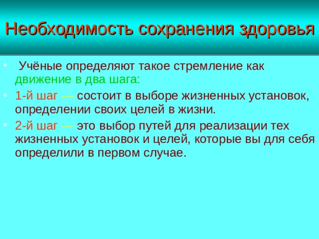 Необходимость сохранения здоровья  Учёные определяют такое стремление как  движение в два шага: 1-й шаг  —  состоит в выборе жизненных установок, определении своих целей в жизни. 2-й шаг  — это выбор путей для реализации тех жизненных установок и целей, которые вы для себя определили в первом случае. 